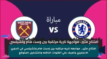 افتتاح مثير.. مواجهة نارية مرتقبة بين وست هام وتشيلسي في الدوري الإنجليزي وتعرف على القنوات الناقلة والتشكيل المتوقع